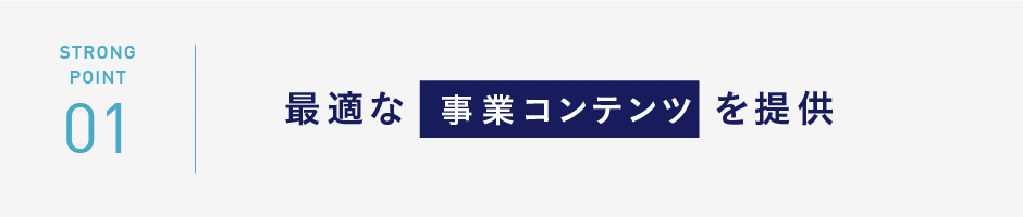STRONG POINT01　最適な事業コンテンツを提供
