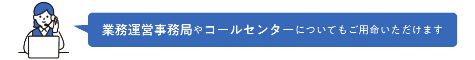 業務運営事務局やコールセンターについてもご用命いただけます