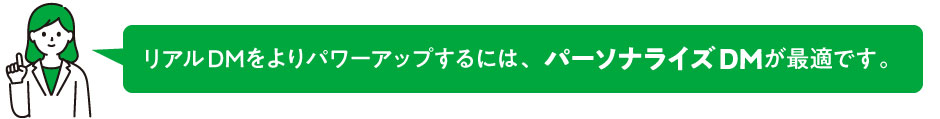リアルDMをよりパワーアップするには、パーソナライズDMが最適です。